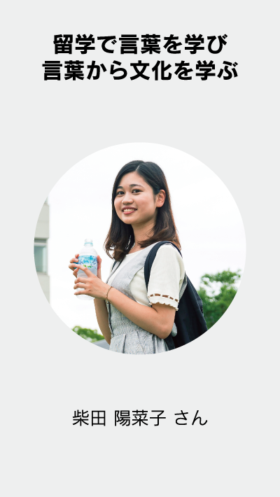 留学で言葉を学び言葉から文化を学ぶ 柴田 陽菜子 さん