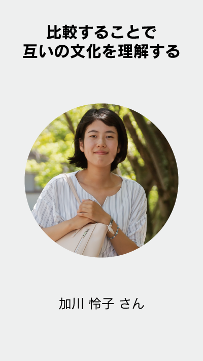 比較することで互いの文化を理解する 加川 怜子 さん