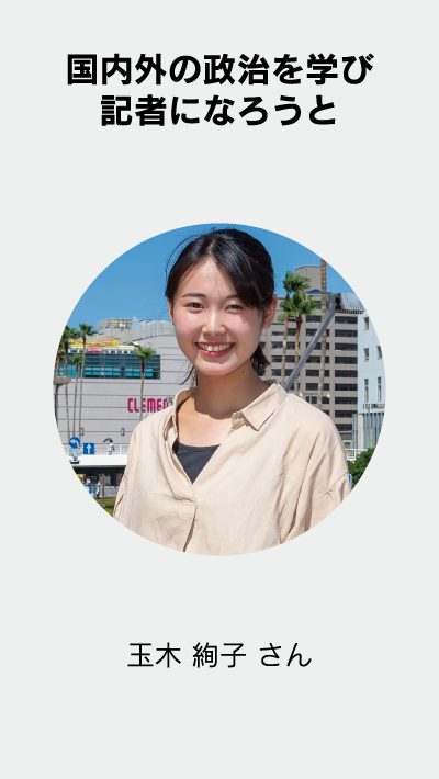 国内外の政治を学び記者になろうと 玉木 絢子 さん